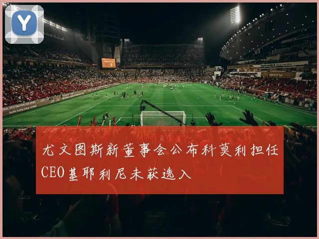 尤文图斯新董事会公布科莫利担任CEO基耶利尼未获选入