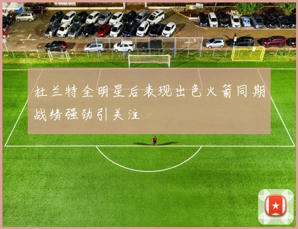 杜兰特全明星后表现出色火箭同期战绩强劲引关注