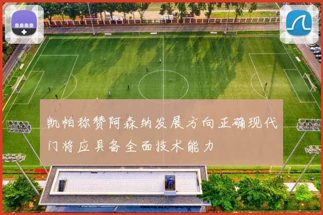 凯帕称赞阿森纳发展方向正确现代门将应具备全面技术能力