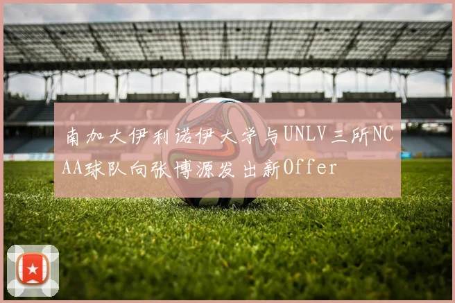 南加大伊利诺伊大学与UNLV三所NCAA球队向张博源发出新Offer