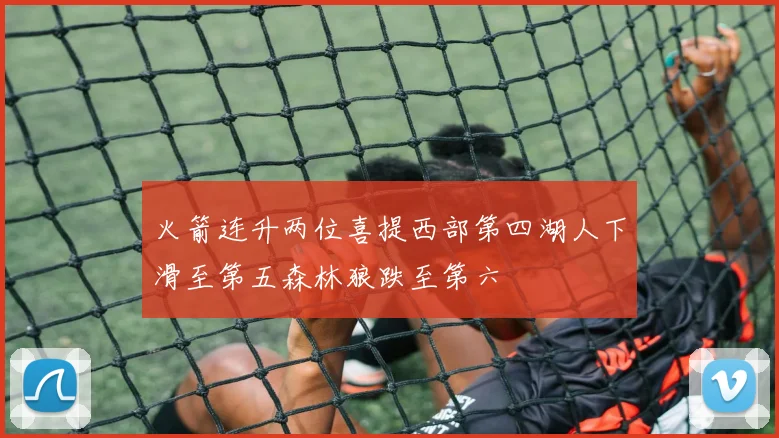 火箭连升两位喜提西部第四湖人下滑至第五森林狼跌至第六