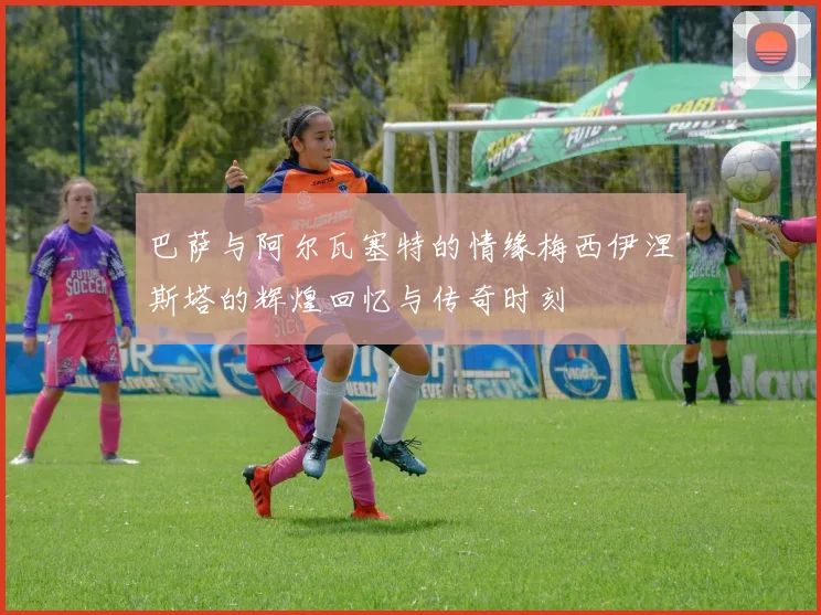 巴萨与阿尔瓦塞特的情缘梅西伊涅斯塔的辉煌回忆与传奇时刻