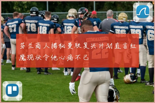 芬兰商人揭秘曼联复兴计划直言红魔现状令他心痛不已