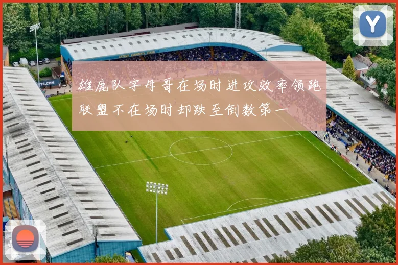 雄鹿队字母哥在场时进攻效率领跑联盟不在场时却跌至倒数第一